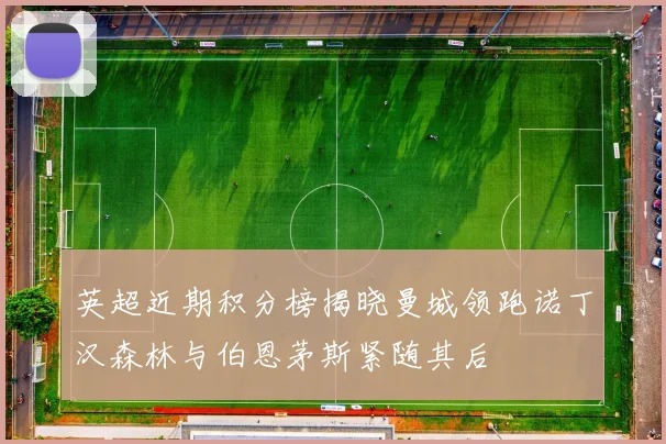 英超近期积分榜揭晓曼城领跑诺丁汉森林与伯恩茅斯紧随其后