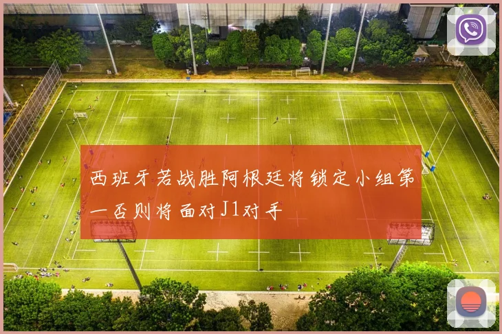 西班牙若战胜阿根廷将锁定小组第一否则将面对J1对手