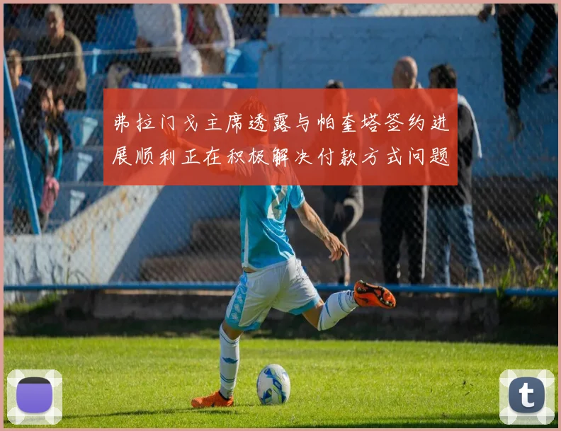 弗拉门戈主席透露与帕奎塔签约进展顺利正在积极解决付款方式问题