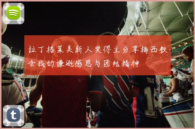 拉丁格莱美新人奖得主分享梅西教会我的谦逊感恩与团结精神