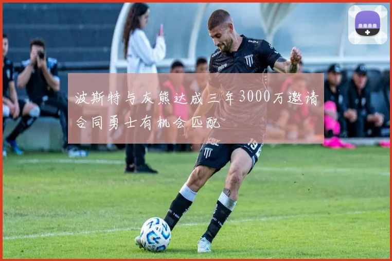 波斯特与灰熊达成三年3000万邀请合同勇士有机会匹配
