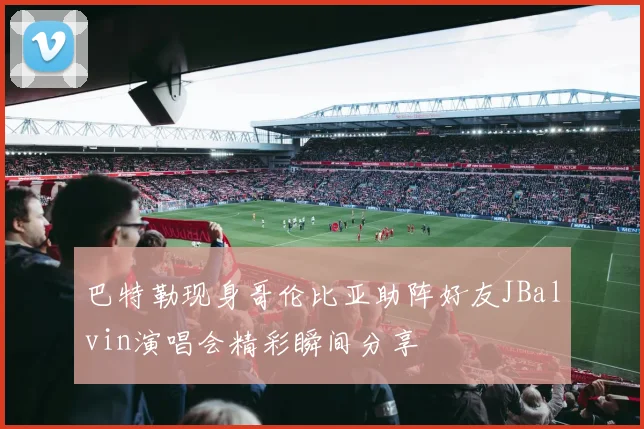 巴特勒现身哥伦比亚助阵好友JBalvin演唱会精彩瞬间分享