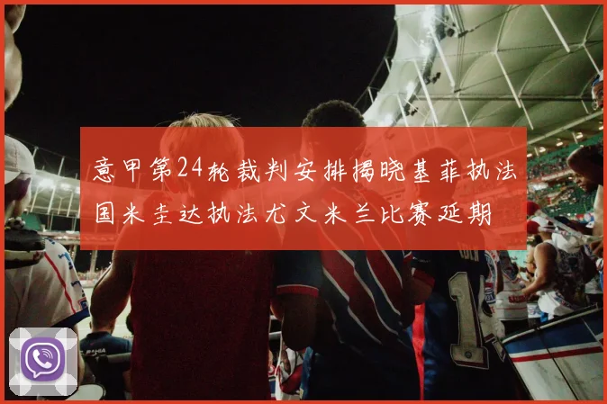 意甲第24轮裁判安排揭晓基菲执法国米圭达执法尤文米兰比赛延期