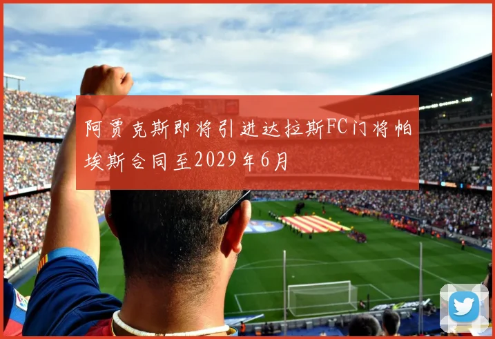 阿贾克斯即将引进达拉斯FC门将帕埃斯合同至2029年6月