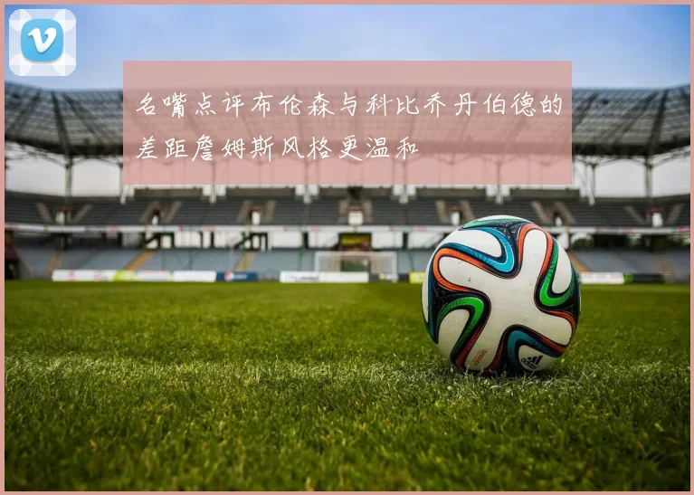 名嘴点评布伦森与科比乔丹伯德的差距詹姆斯风格更温和