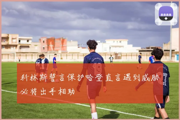 科林斯誓言保护哈登直言遇到威胁必将出手相助