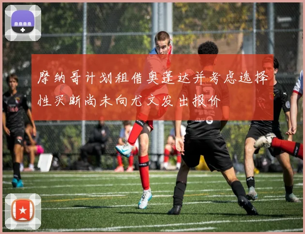 摩纳哥计划租借奥蓬达并考虑选择性买断尚未向尤文发出报价