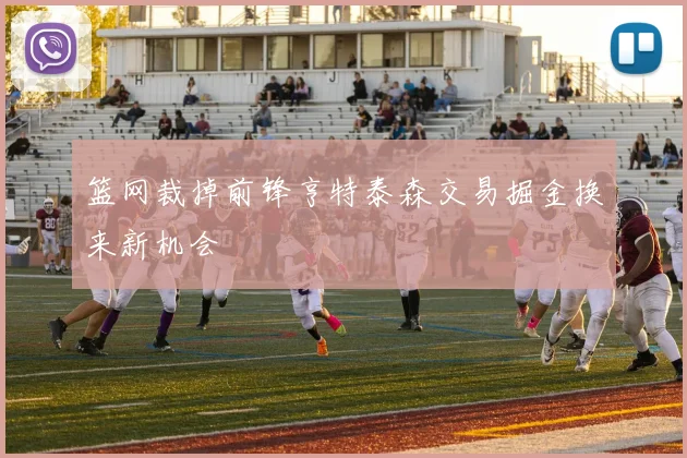 篮网裁掉前锋亨特泰森交易掘金换来新机会