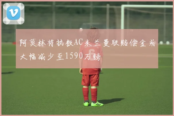 阿莫林将执教AC米兰曼联赔偿金或大幅减少至1590万镑
