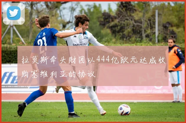 拉莫斯牵头财团以444亿欧元达成收购塞维利亚的协议