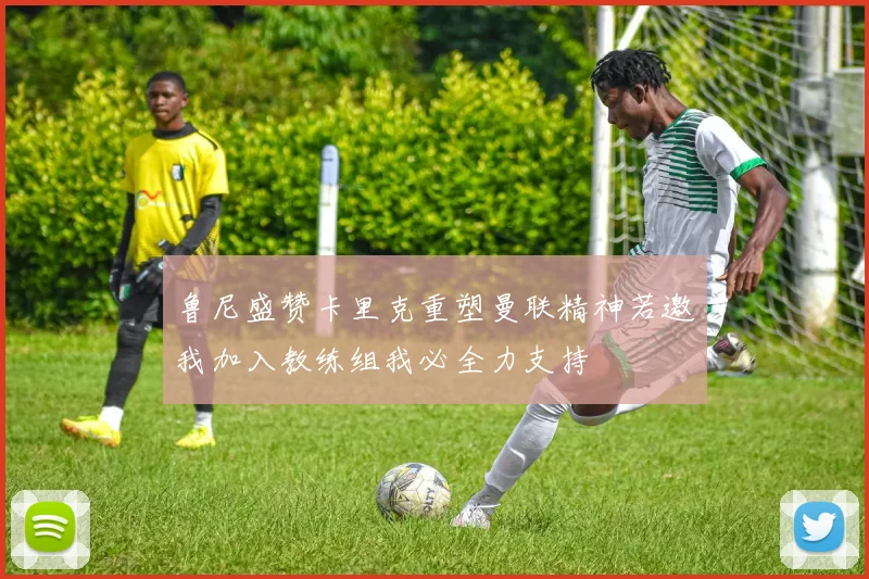 鲁尼盛赞卡里克重塑曼联精神若邀我加入教练组我必全力支持