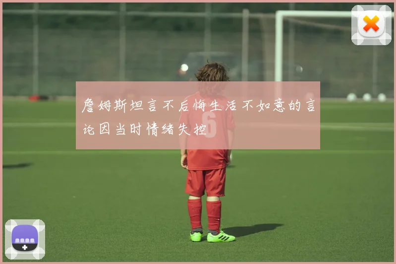 詹姆斯坦言不后悔生活不如意的言论因当时情绪失控