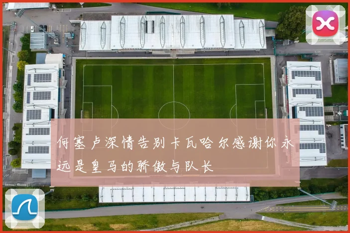 何塞卢深情告别卡瓦哈尔感谢你永远是皇马的骄傲与队长