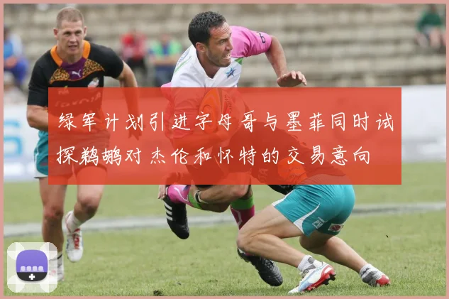 绿军计划引进字母哥与墨菲同时试探鹈鹕对杰伦和怀特的交易意向
