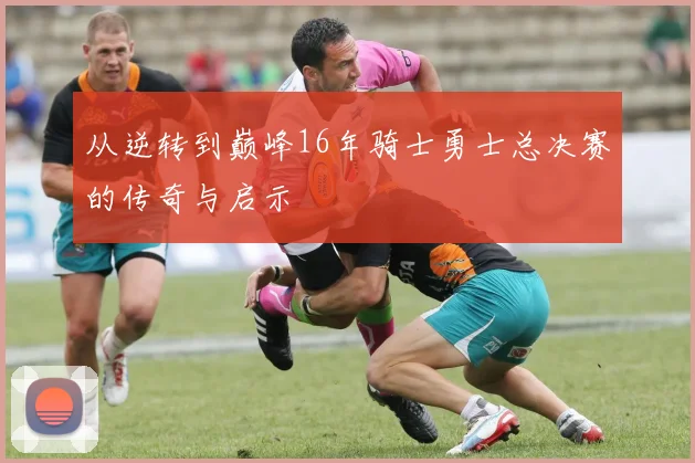 从逆转到巅峰16年骑士勇士总决赛的传奇与启示