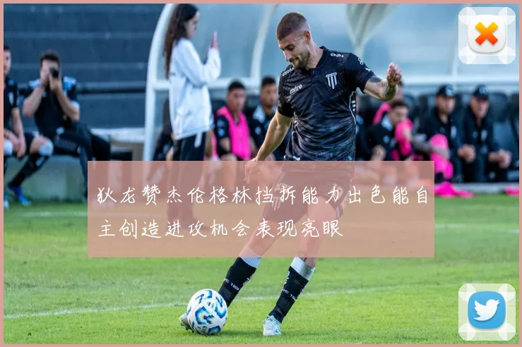 狄龙赞杰伦格林挡拆能力出色能自主创造进攻机会表现亮眼