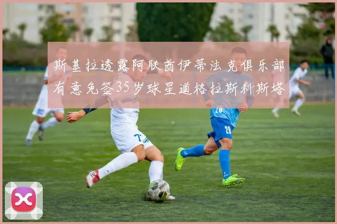 斯基拉透露阿联酋伊蒂法克俱乐部有意免签35岁球星道格拉斯科斯塔