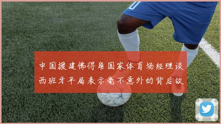 中国援建佛得角国家体育场经理谈西班牙平局表示毫不意外的背后故事