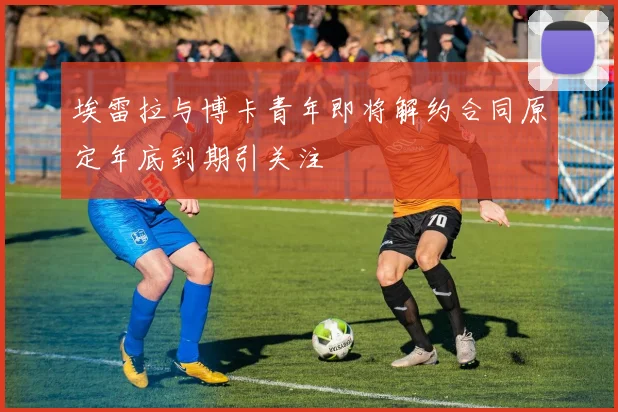 埃雷拉与博卡青年即将解约合同原定年底到期引关注