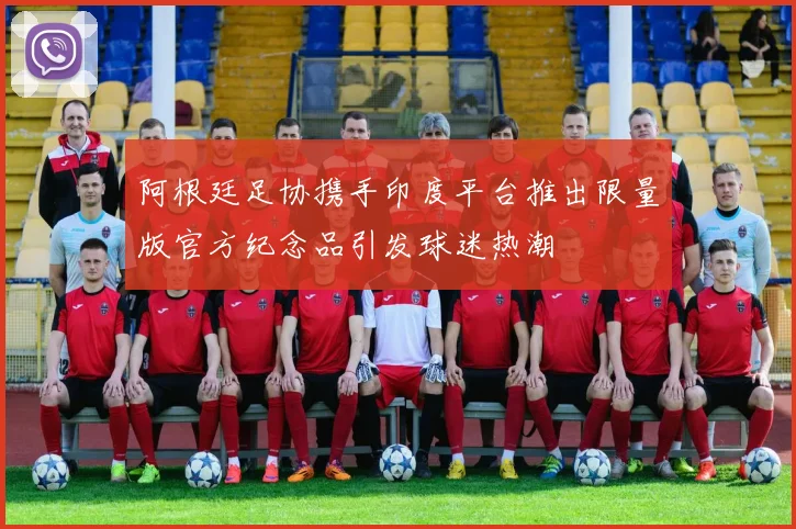 阿根廷足协携手印度平台推出限量版官方纪念品引发球迷热潮