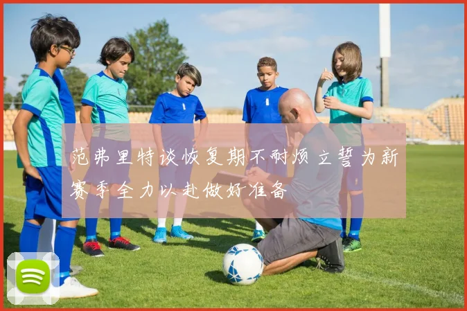 范弗里特谈恢复期不耐烦立誓为新赛季全力以赴做好准备