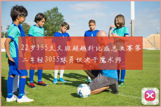 22岁155天文班超越科比成总决赛第二年轻3055球员仅次于魔术师