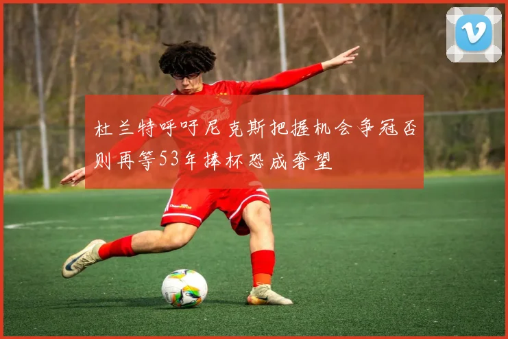 杜兰特呼吁尼克斯把握机会争冠否则再等53年捧杯恐成奢望