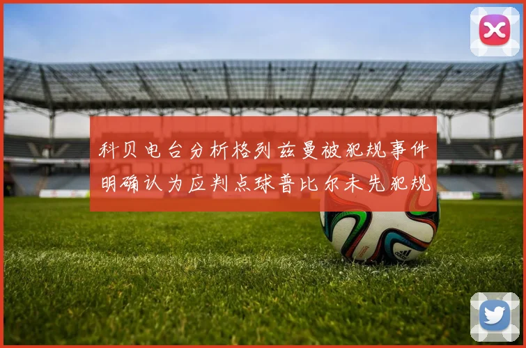科贝电台分析格列兹曼被犯规事件明确认为应判点球普比尔未先犯规
