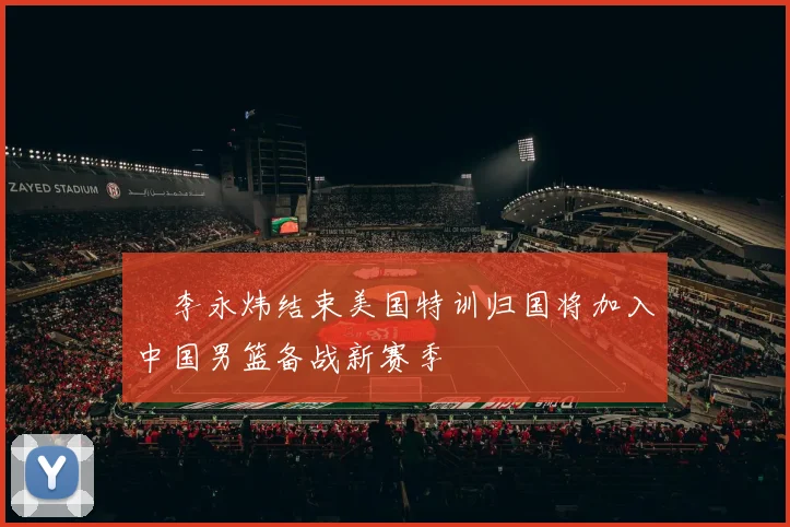 偰李永炜结束美国特训归国将加入中国男篮备战新赛季