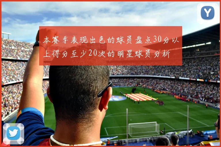本赛季表现出色的球员盘点30分以上得分至少20次的明星球员分析