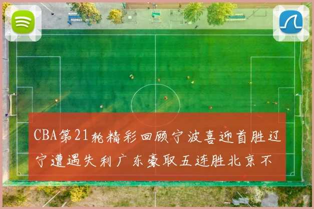 CBA第21轮精彩回顾宁波喜迎首胜辽宁遭遇失利广东豪取五连胜北京不敌天津江苏力克新疆