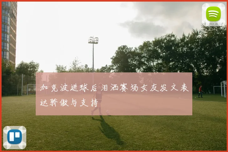 加克波进球后泪洒赛场女友发文表达骄傲与支持