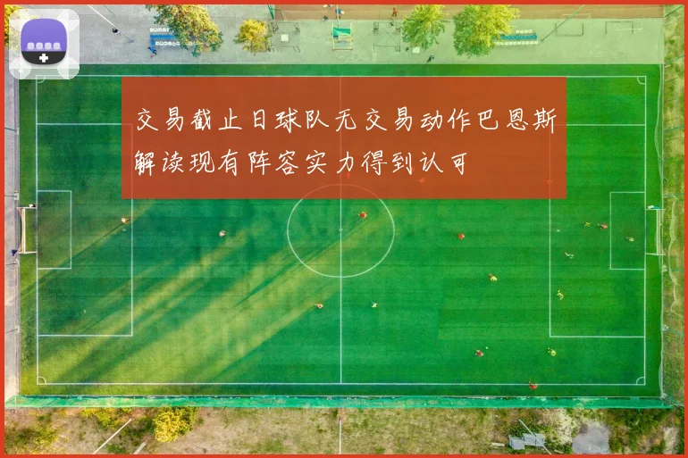 交易截止日球队无交易动作巴恩斯解读现有阵容实力得到认可