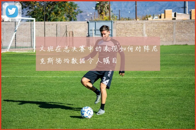 文班在总决赛中的表现如何对阵尼克斯场均数据令人瞩目