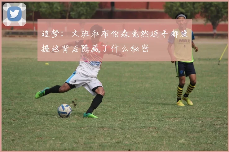 追梦：文班和布伦森竟然连手都没握这背后隐藏了什么秘密