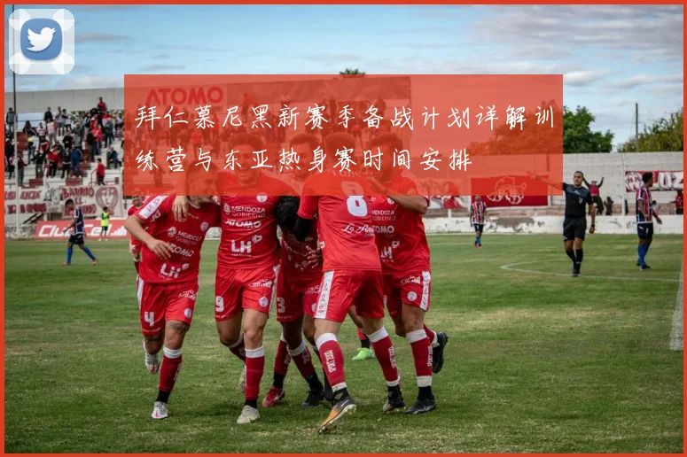 拜仁慕尼黑新赛季备战计划详解训练营与东亚热身赛时间安排